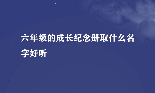 六年级的成长纪念册取什么名字好听
