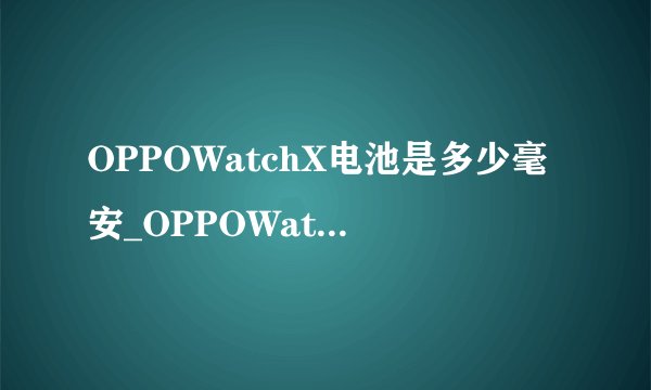 OPPOWatchX电池是多少毫安_OPPOWatchX电池续航配置详细介绍
