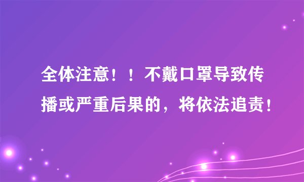全体注意！！不戴口罩导致传播或严重后果的，将依法追责！