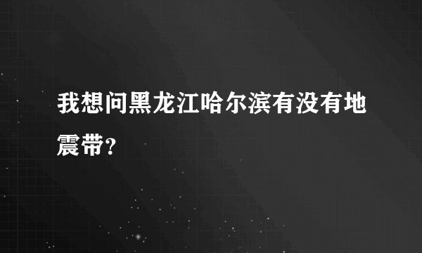 我想问黑龙江哈尔滨有没有地震带?