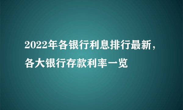 2022年各银行利息排行最新，各大银行存款利率一览