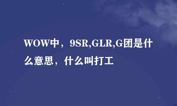 WOW中，9SR,GLR,G团是什么意思，什么叫打工