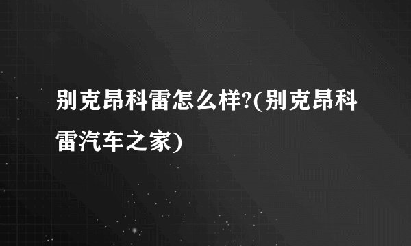 别克昂科雷怎么样?(别克昂科雷汽车之家)