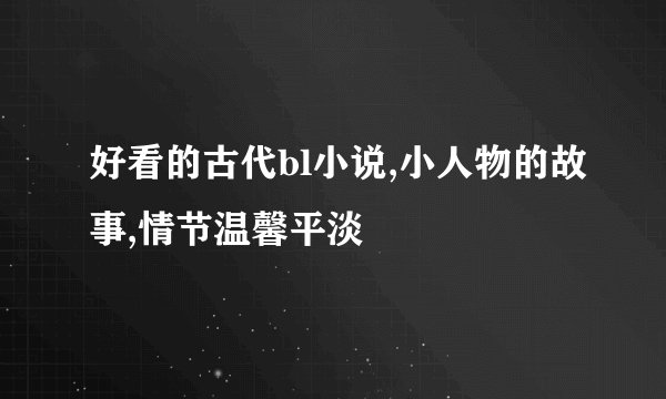 好看的古代bl小说,小人物的故事,情节温馨平淡