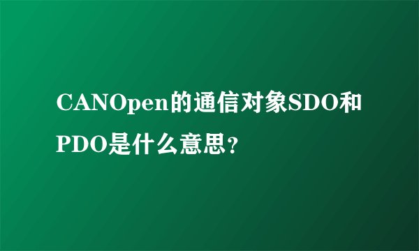 CANOpen的通信对象SDO和PDO是什么意思？