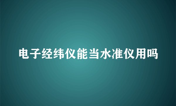 电子经纬仪能当水准仪用吗