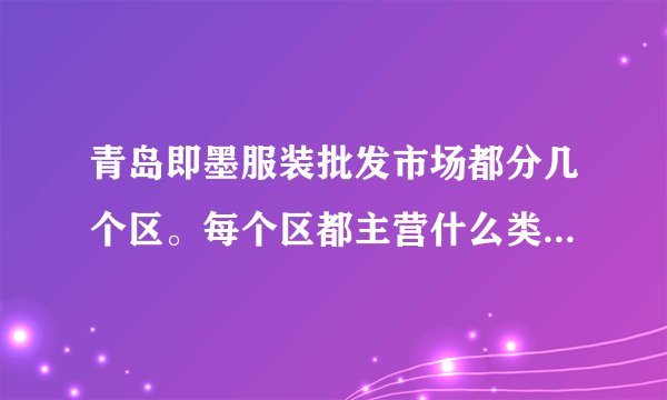青岛即墨服装批发市场都分几个区。每个区都主营什么类型的衣服。外贸女装都在哪个地方?