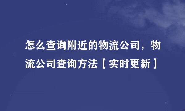 怎么查询附近的物流公司，物流公司查询方法【实时更新】