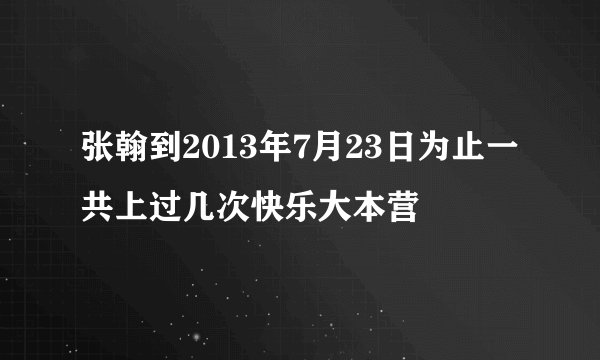 张翰到2013年7月23日为止一共上过几次快乐大本营