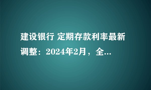 建设银行 定期存款利率最新调整:2024年2月,全新存款利率利息表