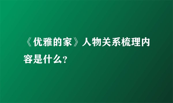 《优雅的家》人物关系梳理内容是什么？