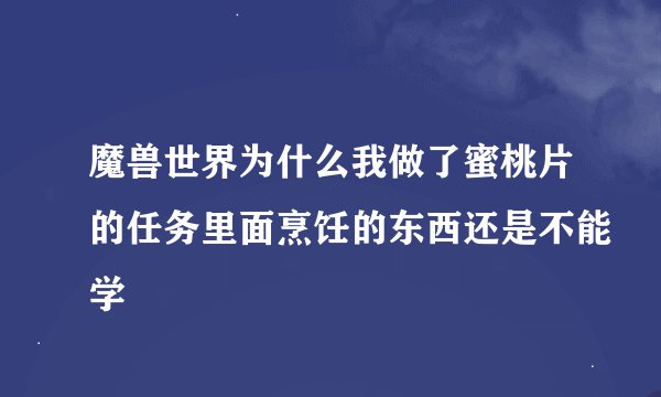 魔兽世界为什么我做了蜜桃片的任务里面烹饪的东西还是不能学