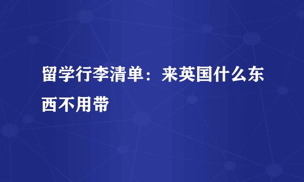 留学行李清单：来英国什么东西不用带