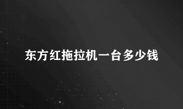 东方红拖拉机一台多少钱