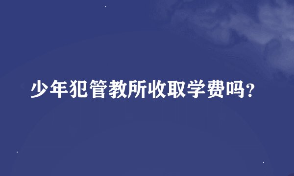 少年犯管教所收取学费吗？