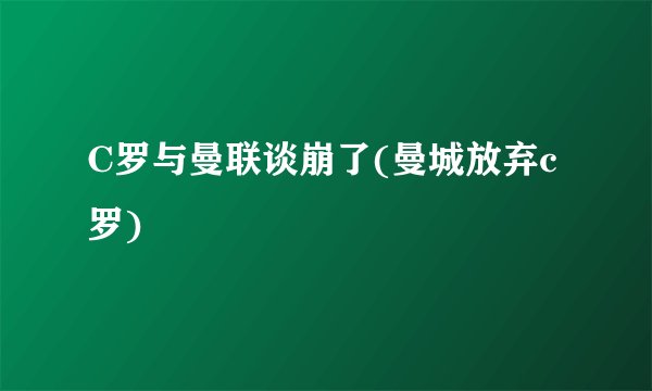 C罗与曼联谈崩了(曼城放弃c罗)