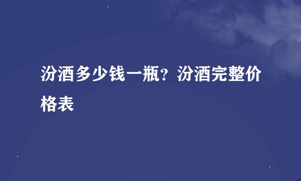 汾酒多少钱一瓶？汾酒完整价格表