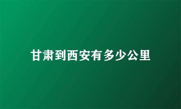 甘肃到西安有多少公里