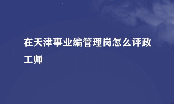 在天津事业编管理岗怎么评政工师
