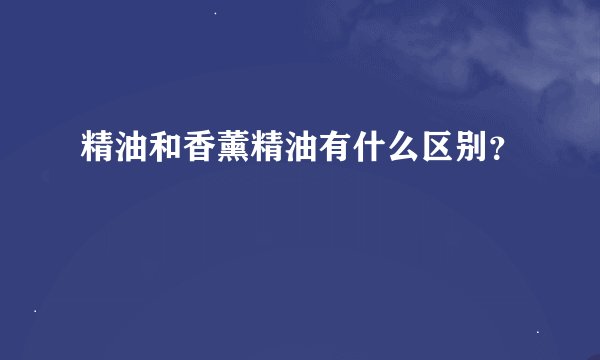 精油和香薰精油有什么区别？