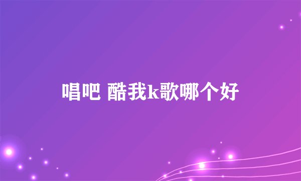 唱吧 酷我k歌哪个好