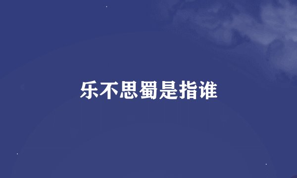 乐不思蜀是指谁
