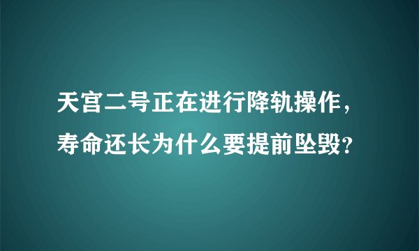 天宫二号正在进行降轨操作，寿命还长为什么要提前坠毁？