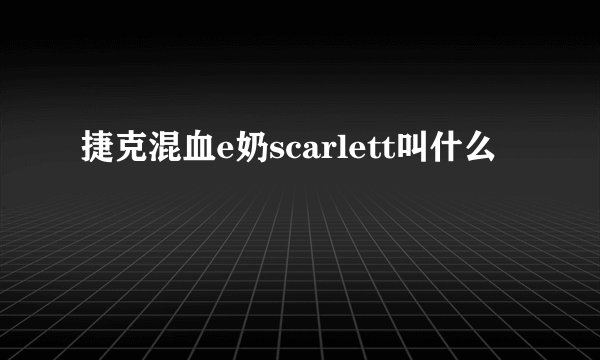 捷克混血e奶scarlett叫什么