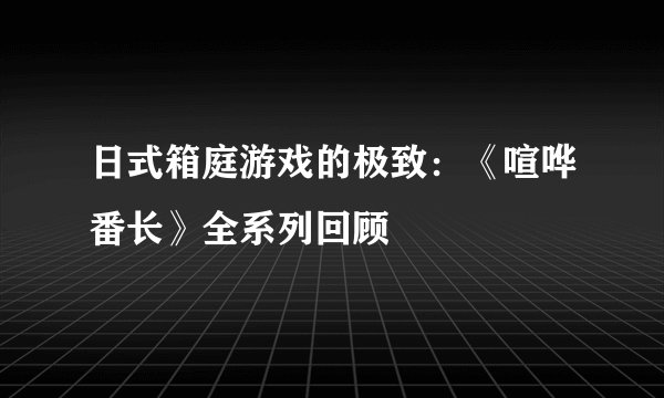 日式箱庭游戏的极致：《喧哗番长》全系列回顾