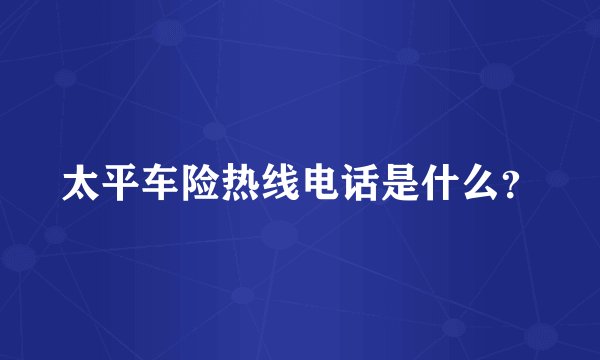 太平车险热线电话是什么？