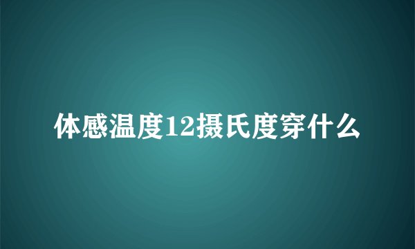 体感温度12摄氏度穿什么