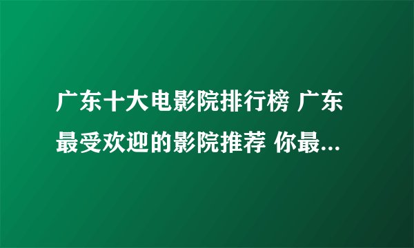 广东十大电影院排行榜 广东最受欢迎的影院推荐 你最爱去哪家
