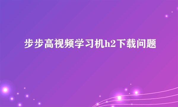 步步高视频学习机h2下载问题