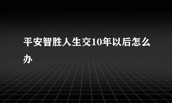 平安智胜人生交10年以后怎么办