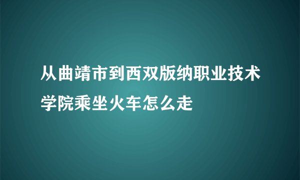 从曲靖市到西双版纳职业技术学院乘坐火车怎么走