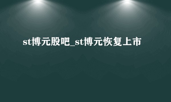 st博元股吧_st博元恢复上市