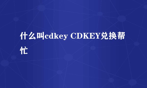 什么叫cdkey CDKEY兑换帮忙
