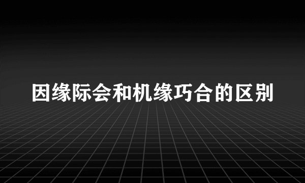 因缘际会和机缘巧合的区别