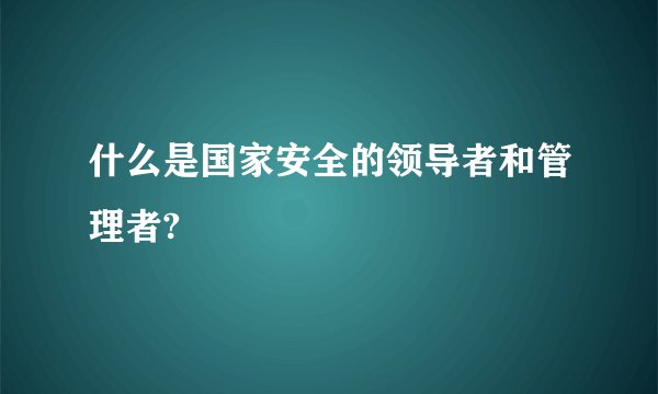 什么是国家安全的领导者和管理者?