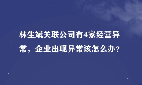 林生斌关联公司有4家经营异常，企业出现异常该怎么办？