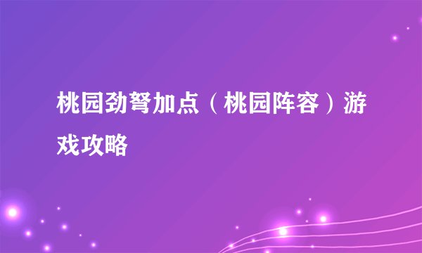 桃园劲弩加点（桃园阵容）游戏攻略