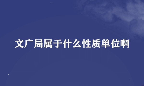 文广局属于什么性质单位啊