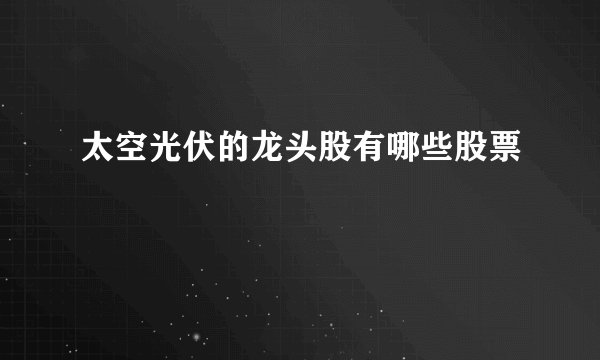 太空光伏的龙头股有哪些股票