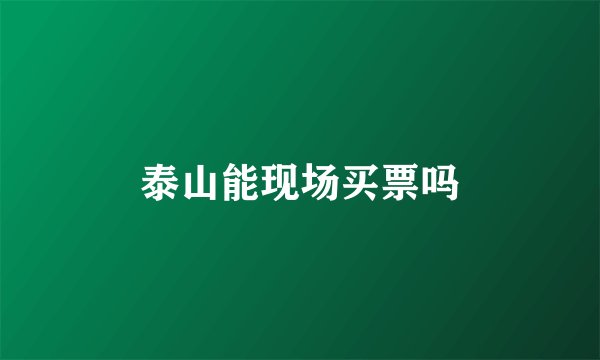 泰山能现场买票吗