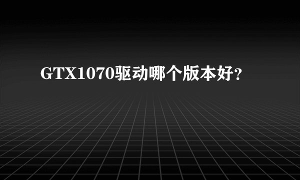GTX1070驱动哪个版本好？