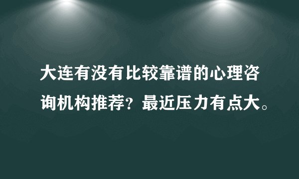 大连有没有比较靠谱的心理咨询机构推荐？最近压力有点大。