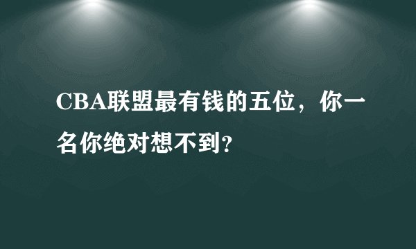 CBA联盟最有钱的五位，你一名你绝对想不到？