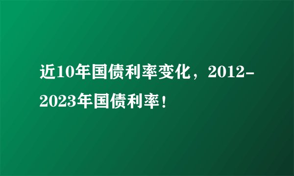近10年国债利率变化，2012-2023年国债利率！