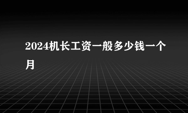 2024机长工资一般多少钱一个月