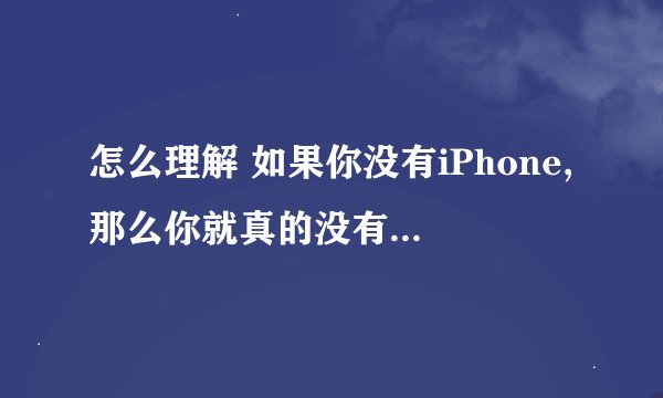 怎么理解 如果你没有iPhone,那么你就真的没有iPhone 这